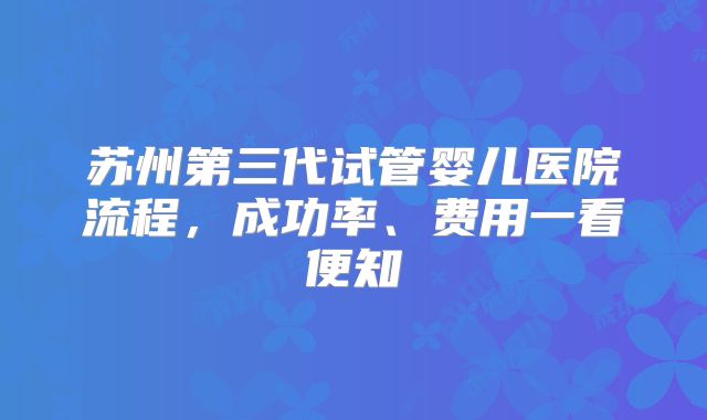 苏州第三代试管婴儿医院流程,成功率、费用一看便知