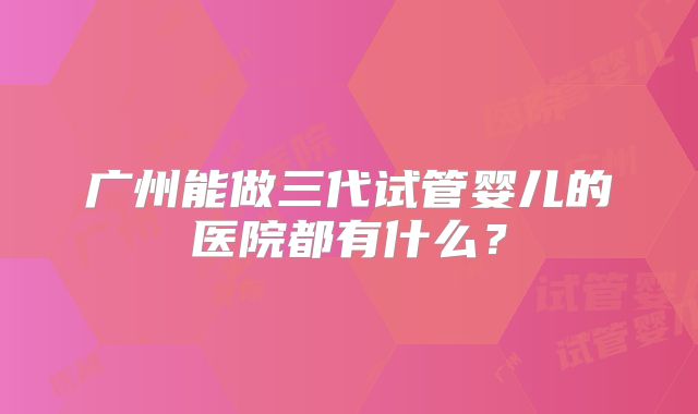 广州能做三代试管婴儿的医院都有什么?