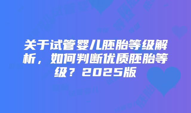 关于试管婴儿胚胎等级解析,如何判断优质胚胎等级?2025版