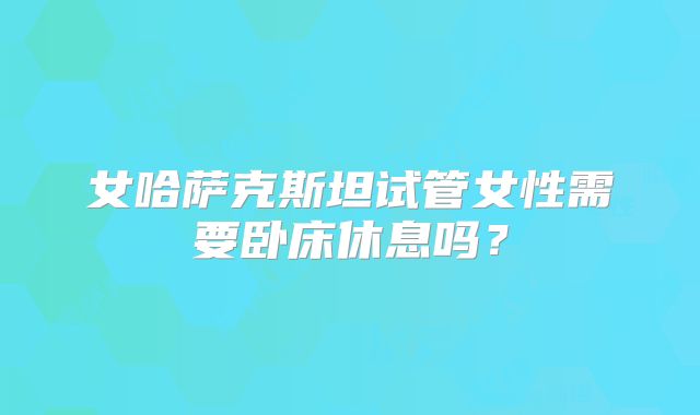 女哈萨克斯坦试管女性需要卧床休息吗？
