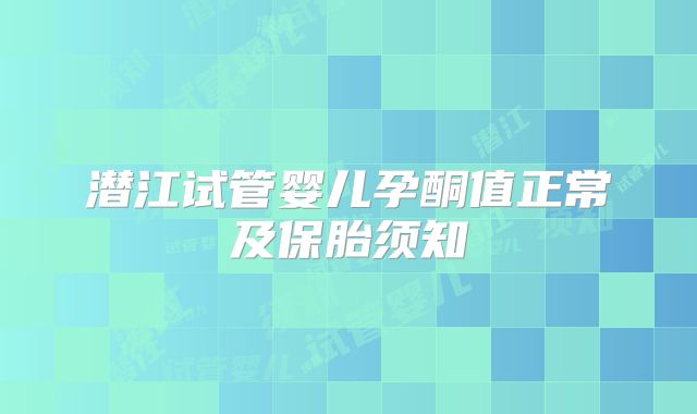 潜江试管婴儿孕酮值正常及保胎须知