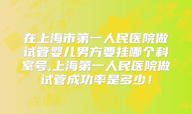 在上海市第一人民医院做试管婴儿男方要挂哪个科室号,上海第一人民医院做试管成功率是多少！