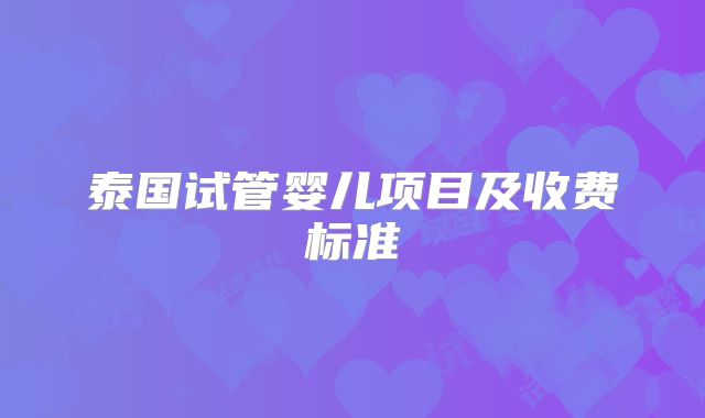 泰国试管婴儿项目及收费标准