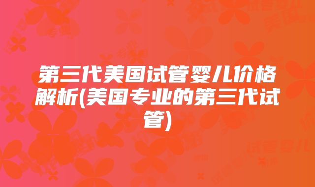 第三代美国试管婴儿价格解析(美国专业的第三代试管)