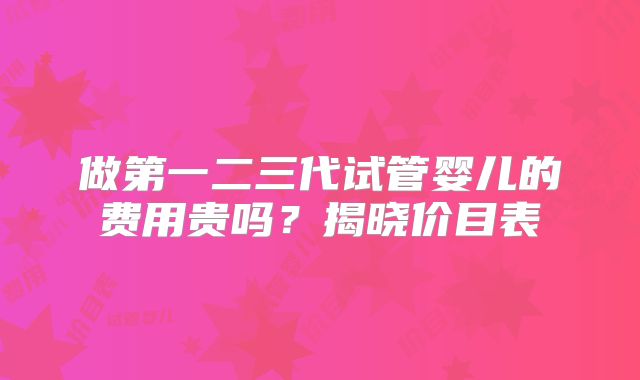 做第一二三代试管婴儿的费用贵吗?揭晓价目表