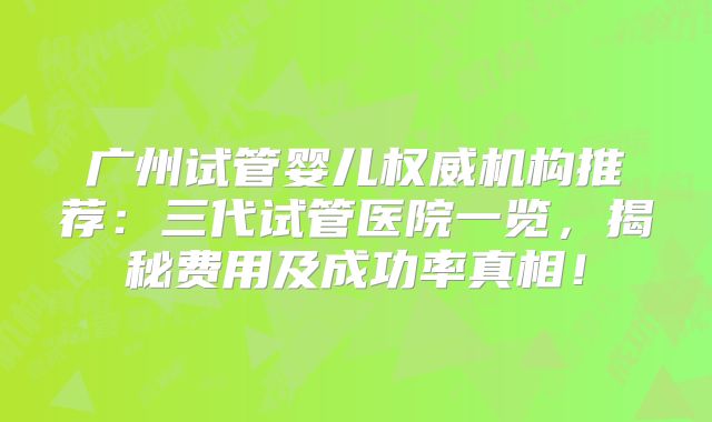 广州试管婴儿权威机构推荐:三代试管医院一览,揭秘费用及成功率真相!