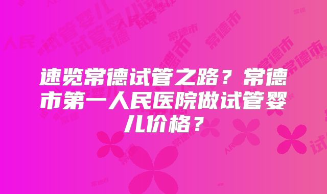 速览常德试管之路?常德市第一人民医院做试管婴儿价格?