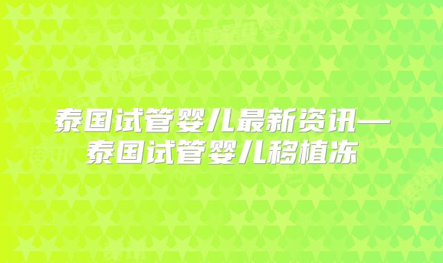 泰国试管婴儿最新资讯—泰国试管婴儿移植冻