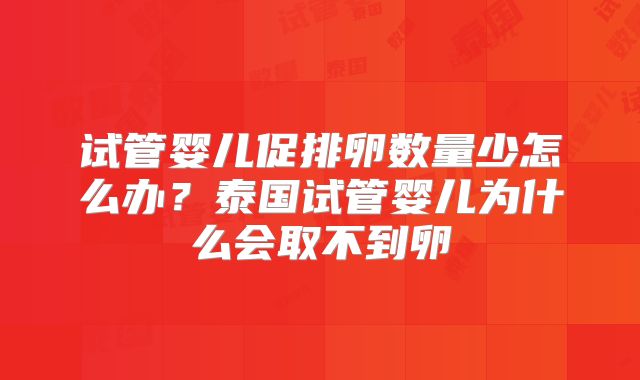 试管婴儿促排卵数量少怎么办？泰国试管婴儿为什么会取不到卵