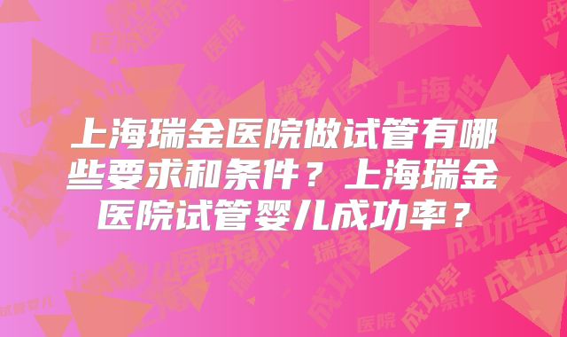 上海瑞金医院做试管有哪些要求和条件?上海瑞金医院试管婴儿成功率?