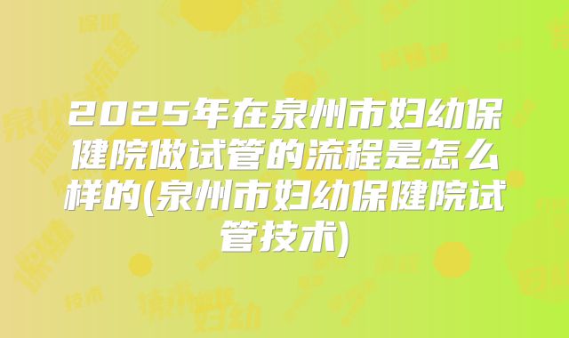 2025年在泉州市妇幼保健院做试管的流程是怎么样的(泉州市妇幼保健院试管技术)