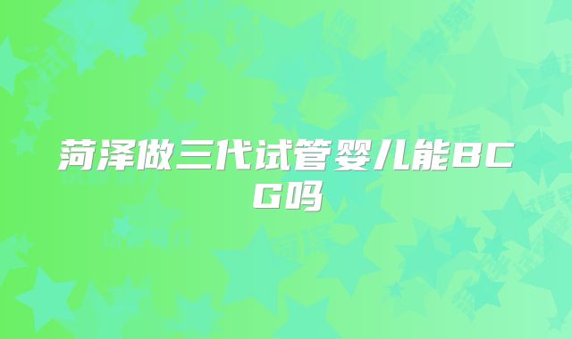 菏泽做三代试管婴儿能BCG吗