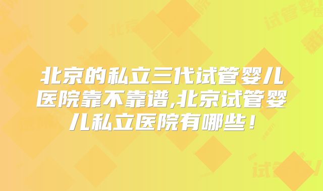 北京的私立三代试管婴儿医院靠不靠谱,北京试管婴儿私立医院有哪些!