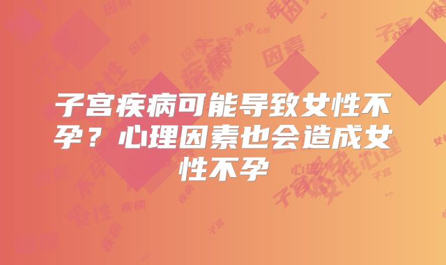 子宫疾病可能导致女性不孕?心理因素也会造成女性不孕