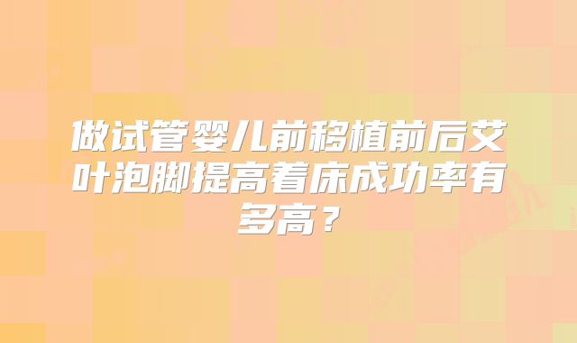 做试管婴儿前移植前后艾叶泡脚提高着床成功率有多高？