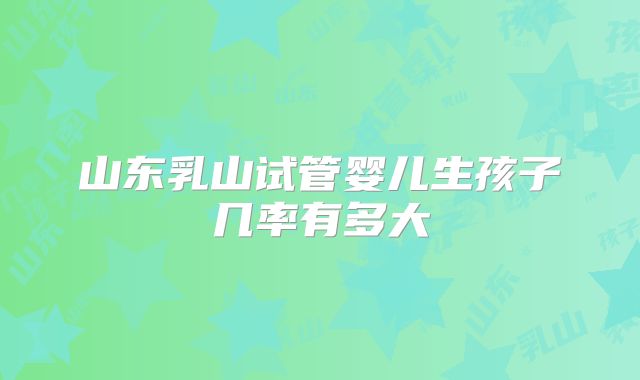 山东乳山试管婴儿生孩子几率有多大