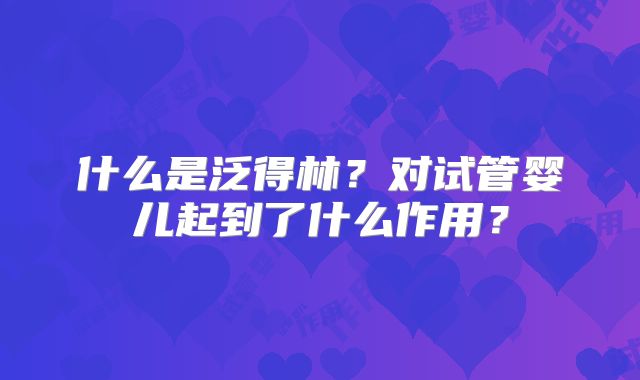 什么是泛得林?对试管婴儿起到了什么作用?