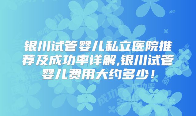 银川试管婴儿私立医院推荐及成功率详解,银川试管婴儿费用大约多少！