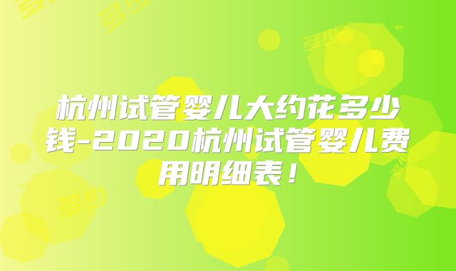 杭州试管婴儿大约花多少钱-2020杭州试管婴儿费用明细表!
