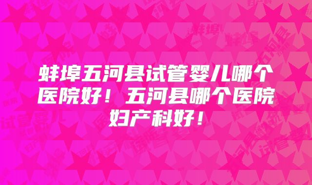 蚌埠五河县试管婴儿哪个医院好!五河县哪个医院妇产科好!