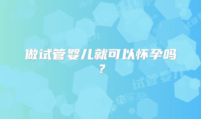 做试管婴儿就可以怀孕吗?
