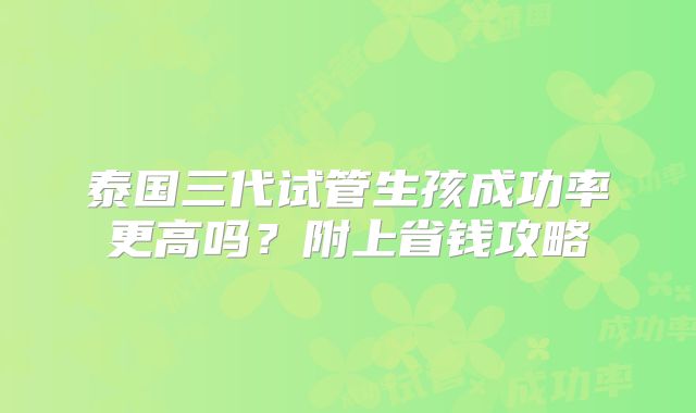 泰国三代试管生孩成功率更高吗?附上省钱攻略