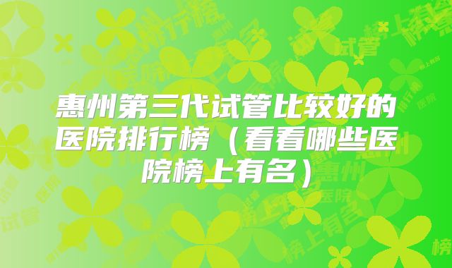 惠州第三代试管比较好的医院排行榜(看看哪些医院榜上有名)