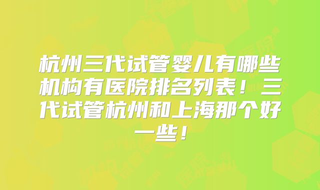 杭州三代试管婴儿有哪些机构有医院排名列表!三代试管杭州和上海那个好一些!