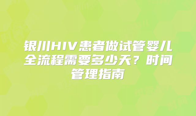 银川HIV患者做试管婴儿全流程需要多少天？时间管理指南