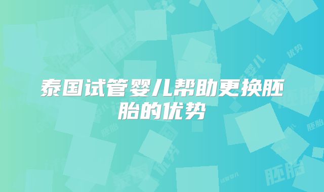 泰国试管婴儿帮助更换胚胎的优势