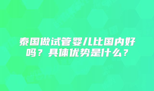 泰国做试管婴儿比国内好吗?具体优势是什么?