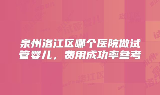 泉州洛江区哪个医院做试管婴儿,费用成功率参考