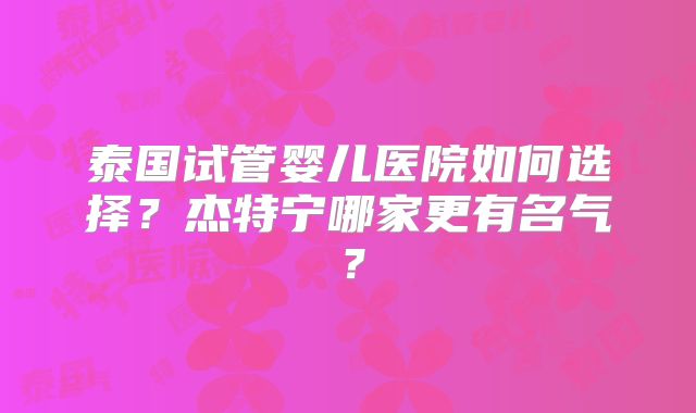 泰国试管婴儿医院如何选择？杰特宁哪家更有名气？