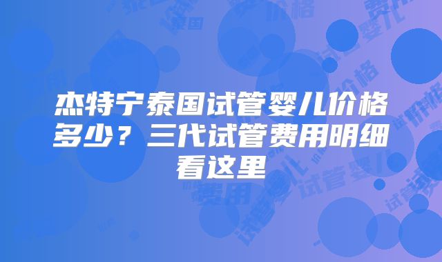 杰特宁泰国试管婴儿价格多少?三代试管费用明细看这里