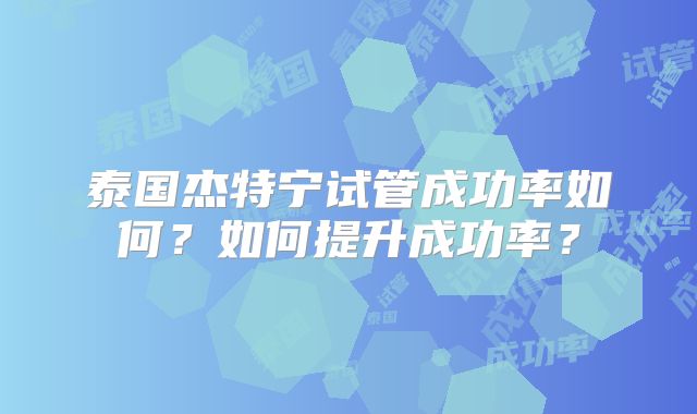 泰国杰特宁试管成功率如何?如何提升成功率?