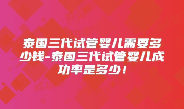 泰国三代试管婴儿需要多少钱-泰国三代试管婴儿成功率是多少!
