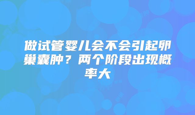 做试管婴儿会不会引起卵巢囊肿？两个阶段出现概率大