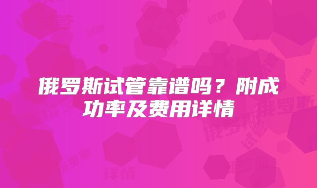 俄罗斯试管靠谱吗？附成功率及费用详情