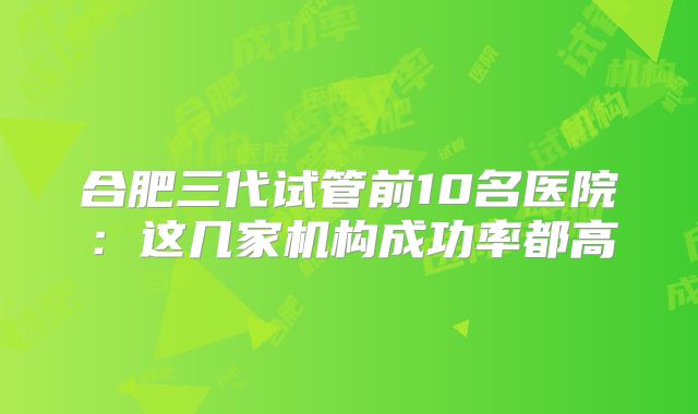 合肥三代试管前10名医院:这几家机构成功率都高