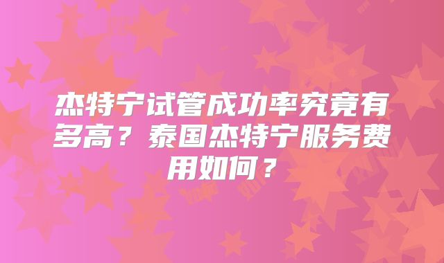 杰特宁试管成功率究竟有多高?泰国杰特宁服务费用如何?
