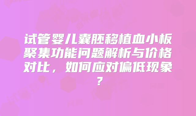 试管婴儿囊胚移植血小板聚集功能问题解析与价格对比,如何应对偏低现象?