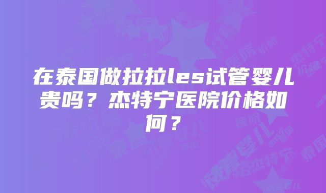 在泰国做拉拉les试管婴儿贵吗?杰特宁医院价格如何?