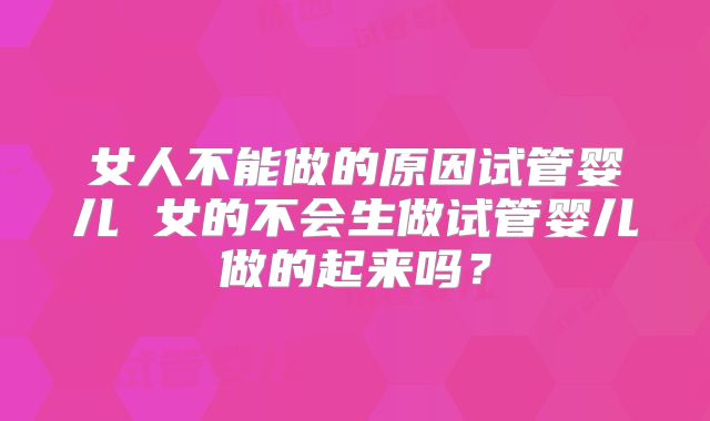 女人不能做的原因试管婴儿 女的不会生做试管婴儿做的起来吗?