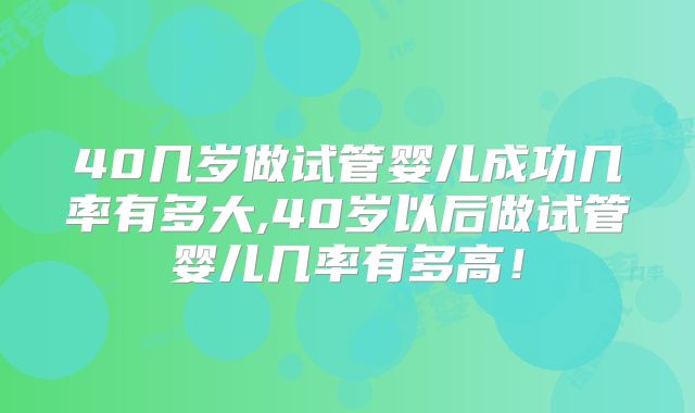 40几岁做试管婴儿成功几率有多大,40岁以后做试管婴儿几率有多高！