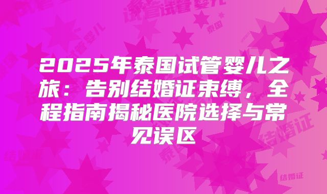 2025年泰国试管婴儿之旅:告别结婚证束缚,全程指南揭秘医院选择与常见误区