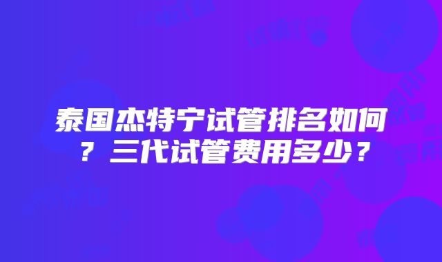 泰国杰特宁试管排名如何?三代试管费用多少?