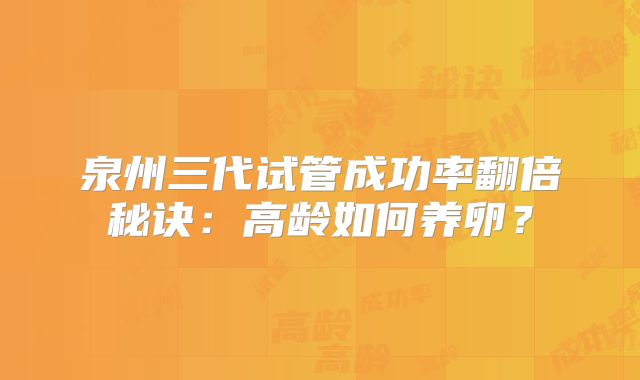 泉州三代试管成功率翻倍秘诀:高龄如何养卵?