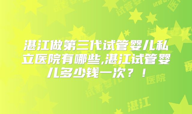湛江做第三代试管婴儿私立医院有哪些,湛江试管婴儿多少钱一次?!