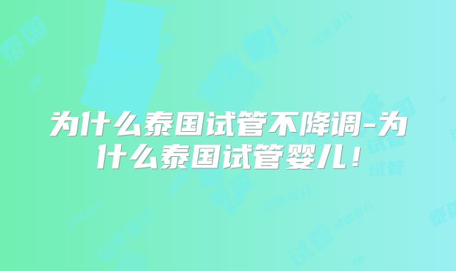 为什么泰国试管不降调-为什么泰国试管婴儿！