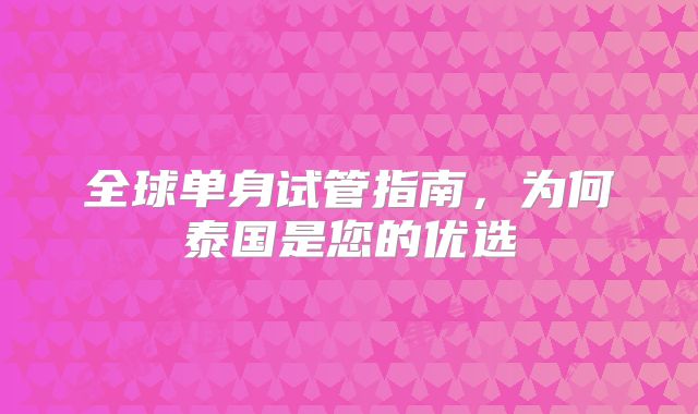 全球单身试管指南,为何泰国是您的优选
